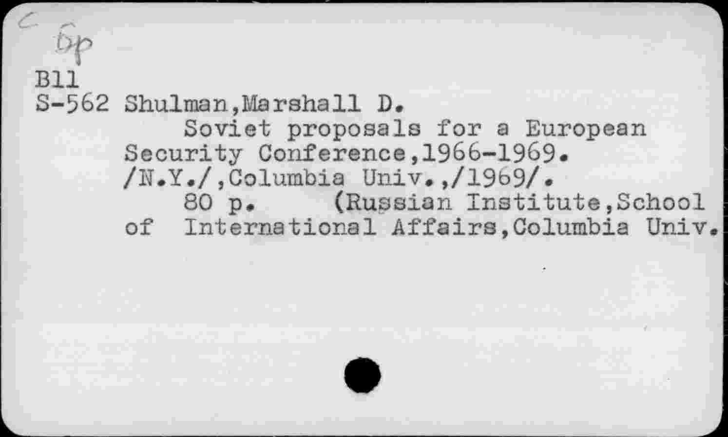 ﻿Bll
S-562 Shulman, Liar shall D.
Soviet proposals for a European Security Conference,1966-1969« /N.Y./,Columbia Univ,,/1969/•
80 p, (Russian Institute»School of International Affairs»Columbia Univ.